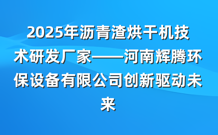 2025年沥青渣烘干机技术研发厂家——河南辉腾环保设备有限公司创新驱动未来