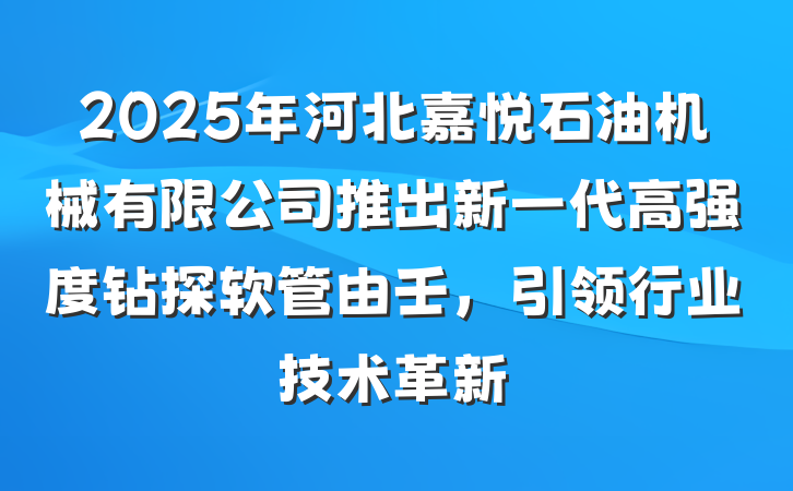 2025年河北嘉悦石油机械有限公司推出新一代高强度钻探软管由壬,引领行业技术革新