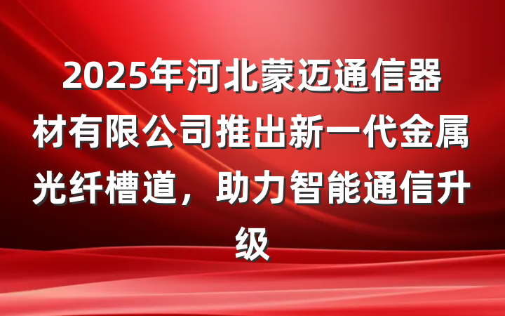 2025年河北蒙迈通信器材有限公司推出新一代金属光纤槽道,助力智能通信升级