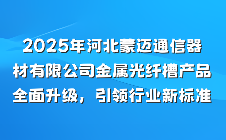 2025年河北蒙迈通信器材有限公司金属光纤槽产品全面升级,引领行业新标准