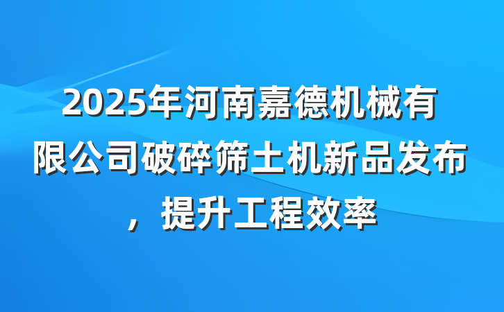 2025年河南嘉德机械有限公司破碎筛土机新品发布,提升工程效率