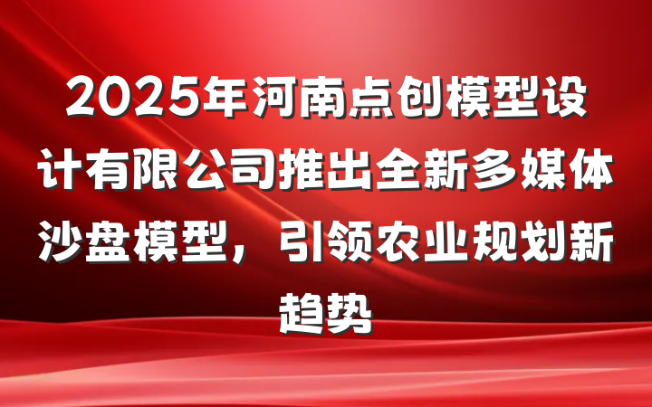 2025年河南点创模型设计有限公司推出全新多媒体沙盘模型,引领农业规划新趋势