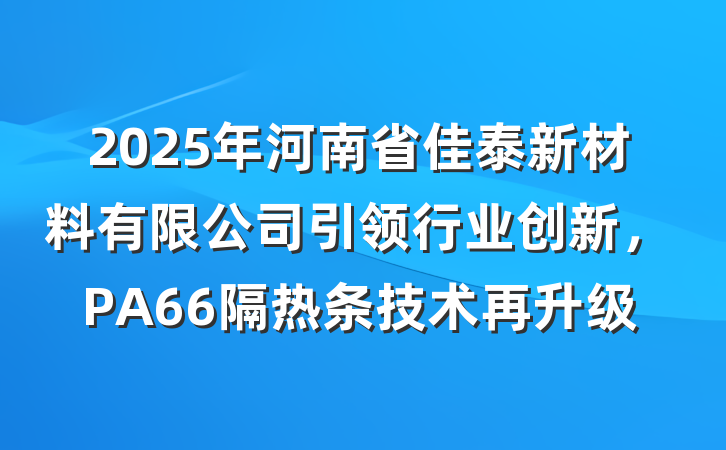 2025年河南省佳泰新材料有限公司引领行业创新,PA66隔热条技术再升级