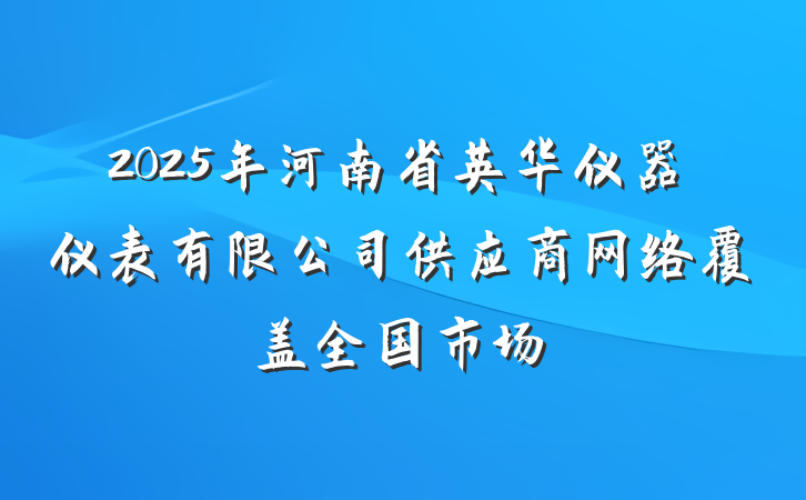 2025年河南省英华仪器仪表有限公司供应商网络覆盖全国市场