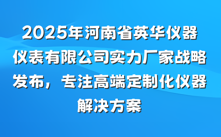 2025年河南省英华仪器仪表有限公司实力厂家战略发布,专注高端定制化仪器解决方案
