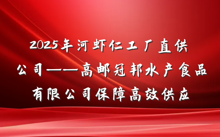 2025年河虾仁工厂直供公司——高邮冠邦水产食品有限公司保障高效供应