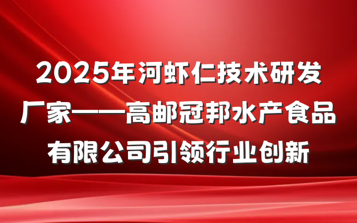2025年河虾仁技术研发厂家——高邮冠邦水产食品有限公司引领行业创新