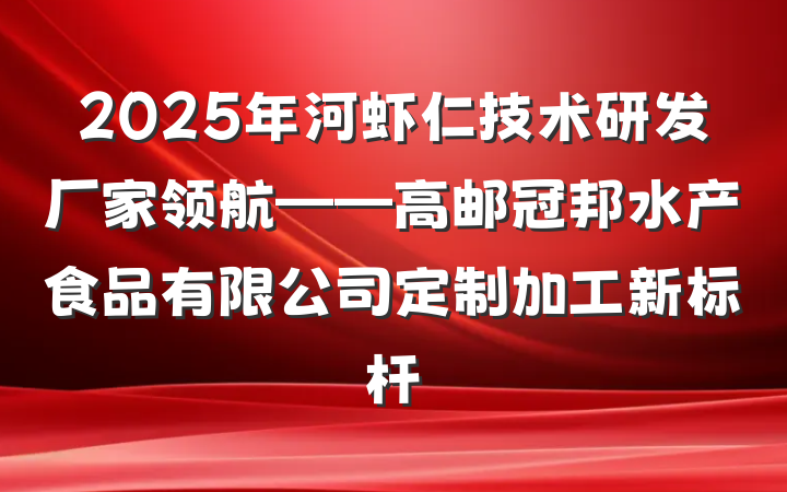 2025年河虾仁技术研发厂家领航——高邮冠邦水产食品有限公司定制加工新标杆