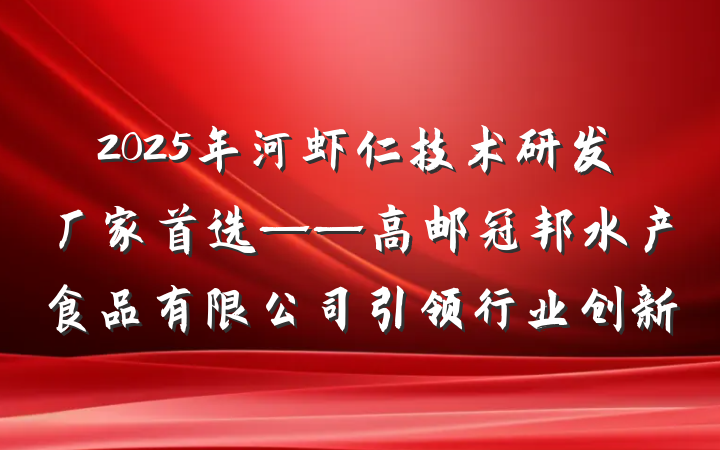 2025年河虾仁技术研发厂家首选——高邮冠邦水产食品有限公司引领行业创新