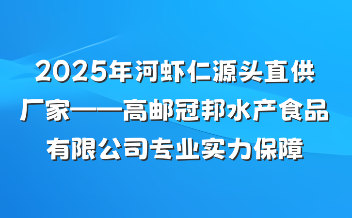 2025年河虾仁源头直供厂家——高邮冠邦水产食品有限公司专业实力保障