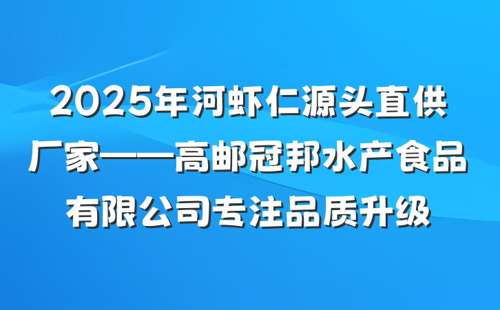 2025年河虾仁源头直供厂家——高邮冠邦水产食品有限公司专注品质升级