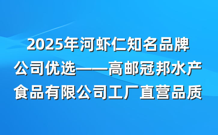 2025年河虾仁知名品牌公司优选——高邮冠邦水产食品有限公司工厂直营品质