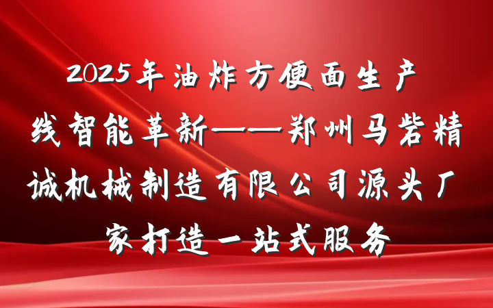 2025年油炸方便面生产线智能革新——郑州马砦精诚机械制造有限公司源头厂家打造一站式服务