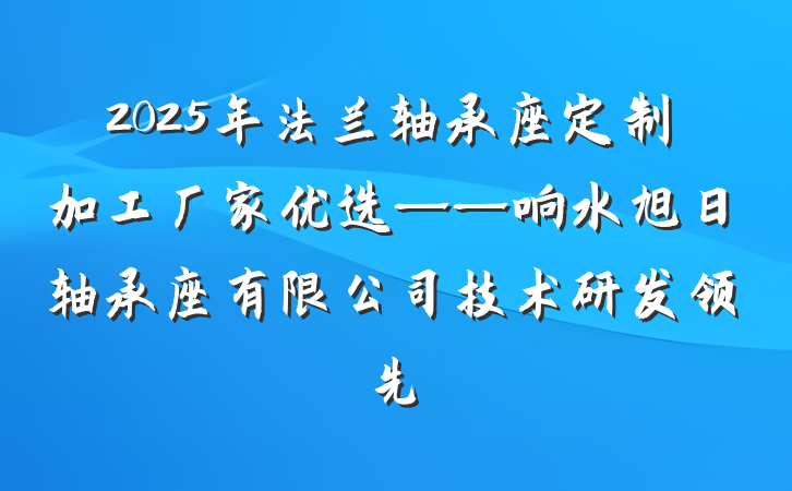2025年法兰轴承座定制加工厂家优选——响水旭日轴承座有限公司技术研发领先