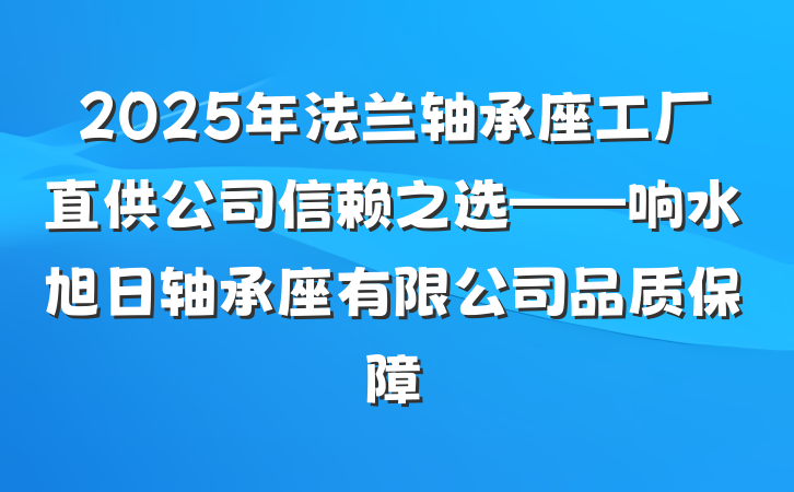 2025年法兰轴承座工厂直供公司信赖之选——响水旭日轴承座有限公司品质保障