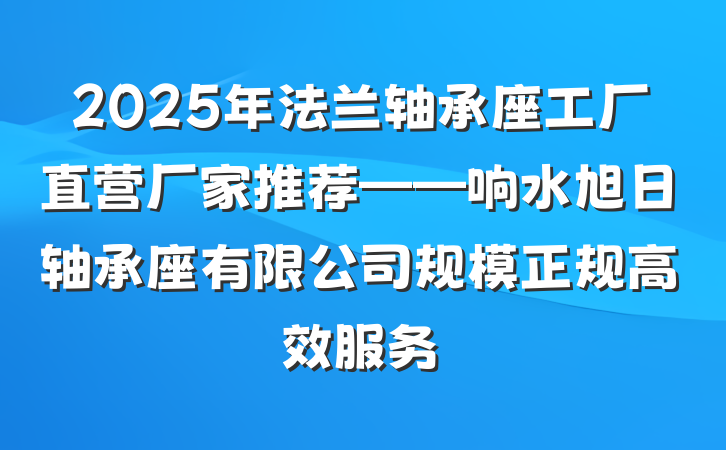 2025年法兰轴承座工厂直营厂家推荐——响水旭日轴承座有限公司规模正规高效服务