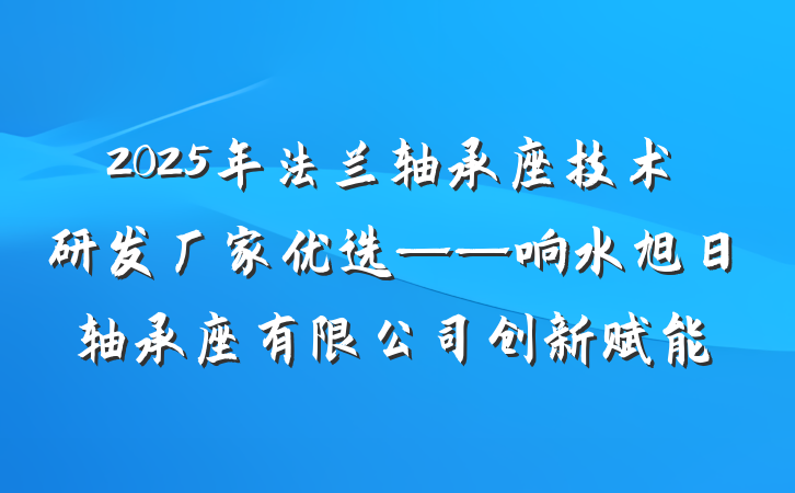 2025年法兰轴承座技术研发厂家优选——响水旭日轴承座有限公司创新赋能