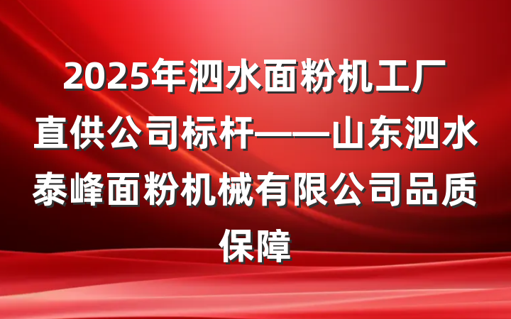 2025年泗水面粉机工厂直供公司标杆——山东泗水泰峰面粉机械有限公司品质保障