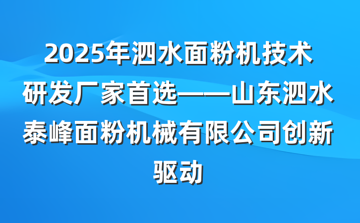 2025年泗水面粉机技术研发厂家首选——山东泗水泰峰面粉机械有限公司创新驱动