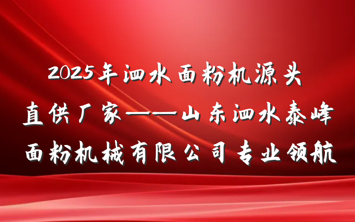 2025年泗水面粉机源头直供厂家——山东泗水泰峰面粉机械有限公司专业领航