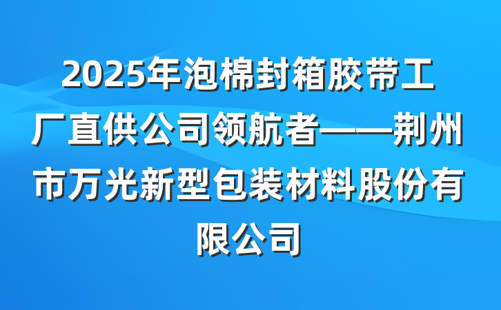 2025年泡棉封箱胶带工厂直供公司领航者——荆州市万光新型包装材料股份有限公司
