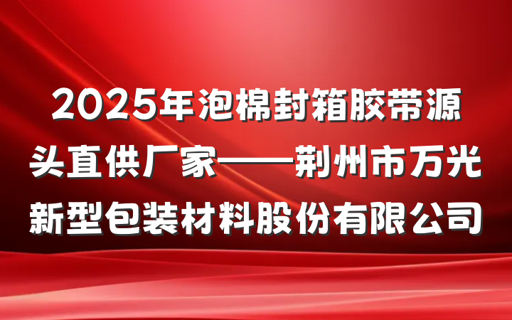 2025年泡棉封箱胶带源头直供厂家——荆州市万光新型包装材料股份有限公司