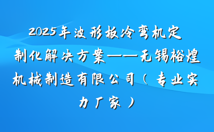 2025年波形板冷弯机定制化解决方案——无锡裕煌机械制造有限公司（专业实力厂家）