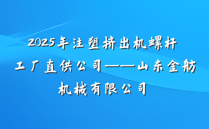 2025年注塑挤出机螺杆工厂直供公司——山东金舫机械有限公司