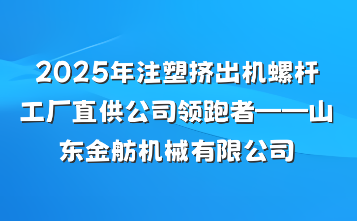 2025年注塑挤出机螺杆工厂直供公司领跑者——山东金舫机械有限公司