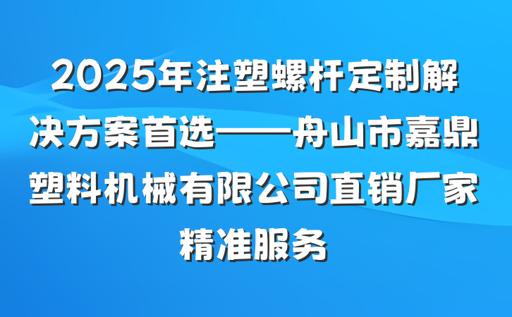 2025年注塑螺杆定制解决方案首选——舟山市嘉鼎塑料机械有限公司直销厂家精准服务