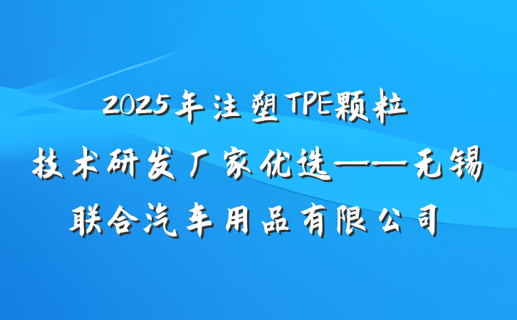 2025年注塑TPE颗粒技术研发厂家优选——无锡联合汽车用品有限公司