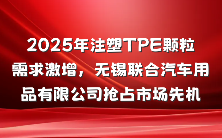 2025年注塑TPE颗粒需求激增,无锡联合汽车用品有限公司抢占市场先机