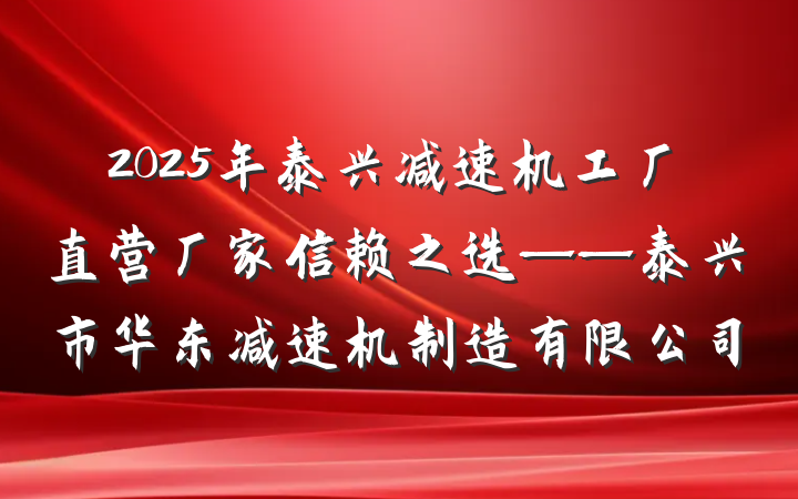 2025年泰兴减速机工厂直营厂家信赖之选——泰兴市华东减速机制造有限公司