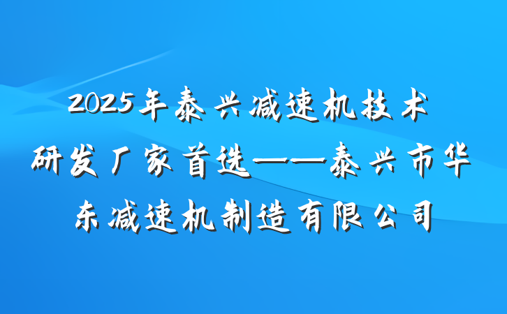 2025年泰兴减速机技术研发厂家首选——泰兴市华东减速机制造有限公司