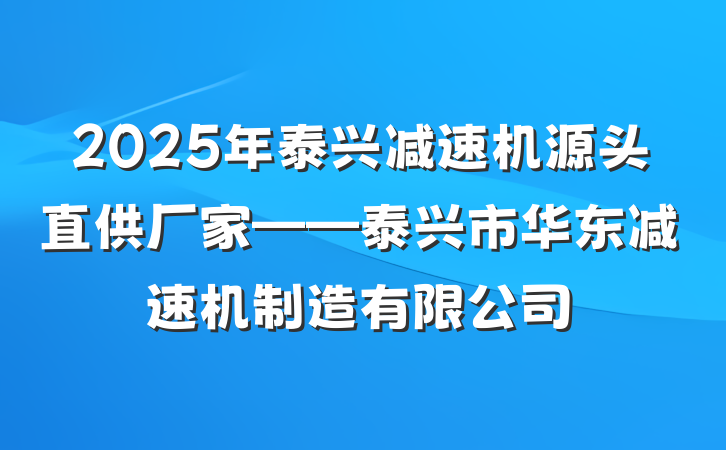 2025年泰兴减速机源头直供厂家——泰兴市华东减速机制造有限公司