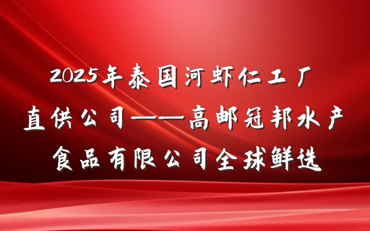 2025年泰国河虾仁工厂直供公司——高邮冠邦水产食品有限公司全球鲜选