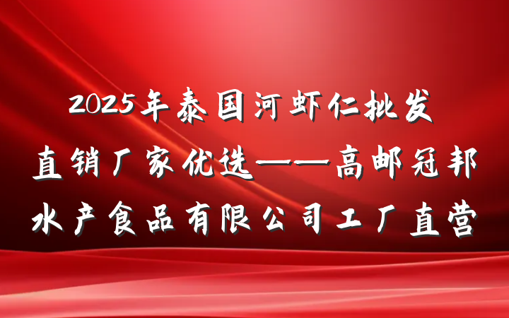2025年泰国河虾仁批发直销厂家优选——高邮冠邦水产食品有限公司工厂直营
