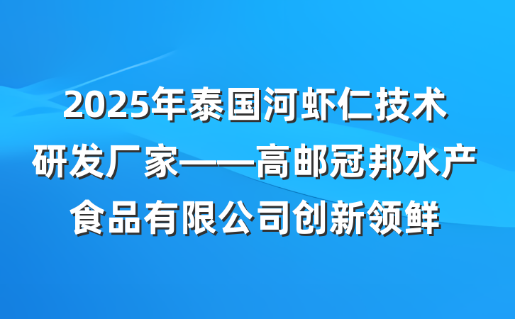 2025年泰国河虾仁技术研发厂家——高邮冠邦水产食品有限公司创新领鲜