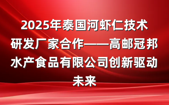 2025年泰国河虾仁技术研发厂家合作——高邮冠邦水产食品有限公司创新驱动未来