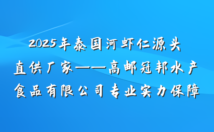 2025年泰国河虾仁源头直供厂家——高邮冠邦水产食品有限公司专业实力保障