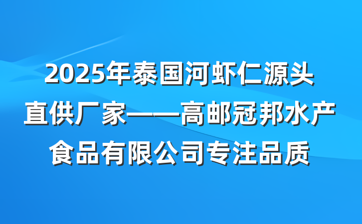 2025年泰国河虾仁源头直供厂家——高邮冠邦水产食品有限公司专注品质