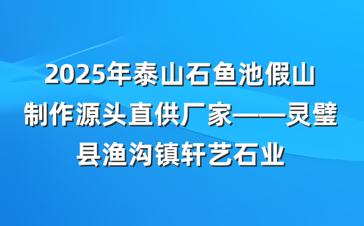 2025年泰山石鱼池假山制作源头直供厂家——灵璧县渔沟镇轩艺石业