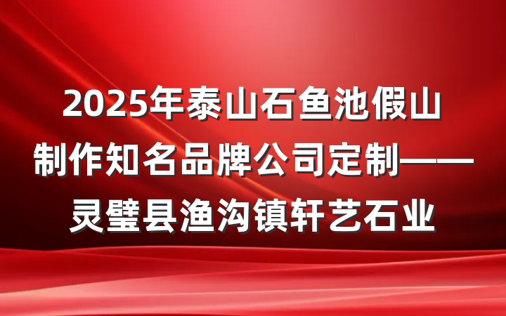 2025年泰山石鱼池假山制作知名品牌公司定制——灵璧县渔沟镇轩艺石业