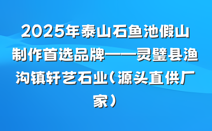 2025年泰山石鱼池假山制作首选品牌——灵璧县渔沟镇轩艺石业（源头直供厂家）