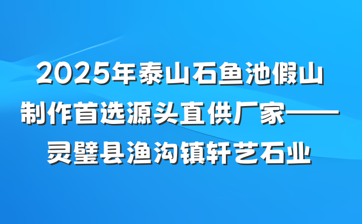 2025年泰山石鱼池假山制作首选源头直供厂家——灵璧县渔沟镇轩艺石业