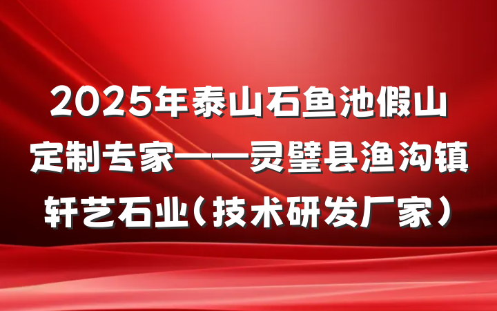 2025年泰山石鱼池假山定制专家——灵璧县渔沟镇轩艺石业（技术研发厂家）