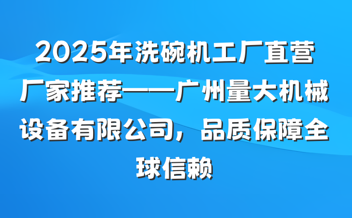 2025年洗碗机工厂直营厂家推荐——广州量大机械设备有限公司，品质保障全球信赖