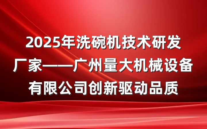 2025年洗碗机技术研发厂家——广州量大机械设备有限公司创新驱动品质