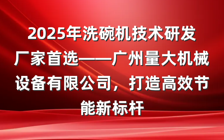 2025年洗碗机技术研发厂家首选——广州量大机械设备有限公司,打造高效节能新标杆