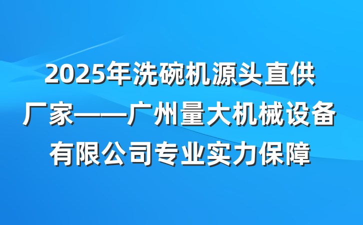 2025年洗碗机源头直供厂家——广州量大机械设备有限公司专业实力保障